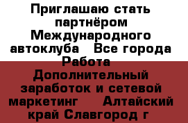 Приглашаю стать партнёром Международного автоклуба - Все города Работа » Дополнительный заработок и сетевой маркетинг   . Алтайский край,Славгород г.